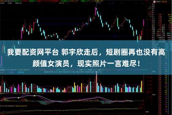 我要配资网平台 郭宇欣走后,短剧圈再也没有高颜值女演员,现实照片一言难尽!