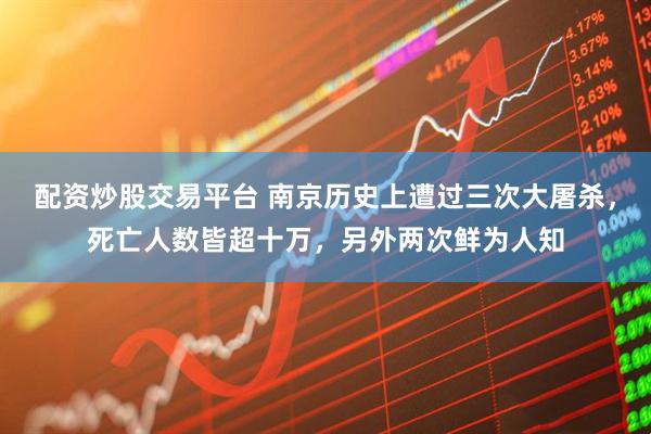 配资炒股交易平台 南京历史上遭过三次大屠杀，死亡人数皆超十万，另外两次鲜为人知