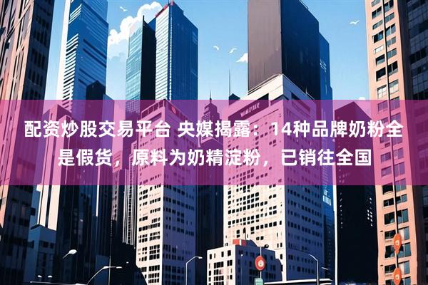 配资炒股交易平台 央媒揭露：14种品牌奶粉全是假货，原料为奶精淀粉，已销往全国