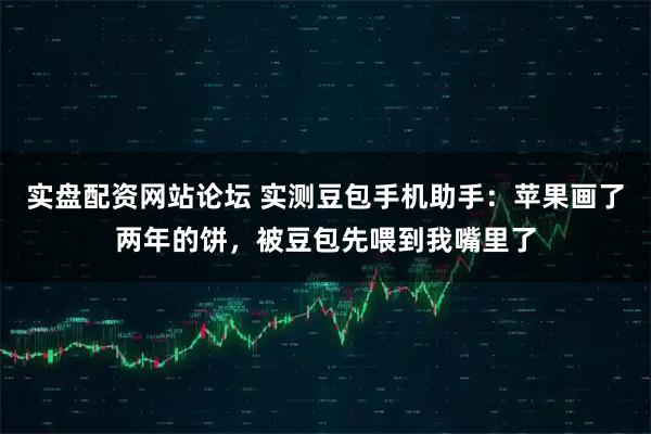 实盘配资网站论坛 实测豆包手机助手：苹果画了两年的饼，被豆包先喂到我嘴里了