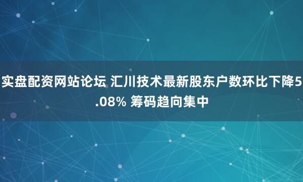 实盘配资网站论坛 汇川技术最新股东户数环比下降5.08% 筹码趋向集中