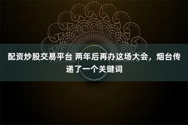配资炒股交易平台 两年后再办这场大会，烟台传递了一个关键词
