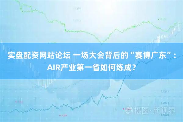 实盘配资网站论坛 一场大会背后的“赛博广东”：AIR产业第一省如何练成？