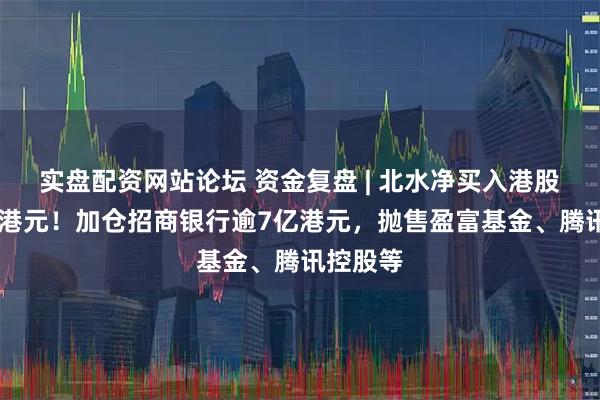 实盘配资网站论坛 资金复盘 | 北水净买入港股超34亿港元！加仓招商银行逾7亿港元，抛售盈富基金、腾讯控股等