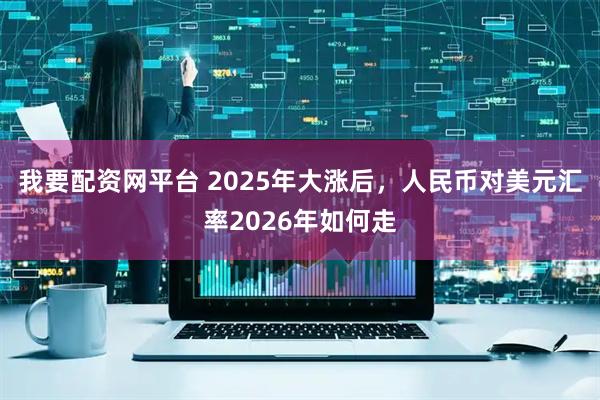 我要配资网平台 2025年大涨后，人民币对美元汇率2026年如何走