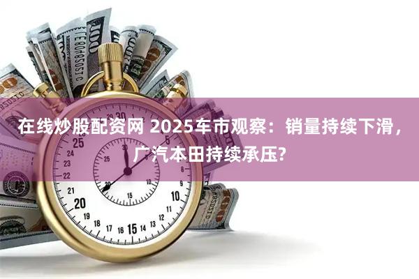在线炒股配资网 2025车市观察：销量持续下滑，广汽本田持续承压?