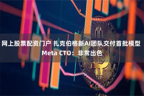 网上股票配资门户 扎克伯格新AI团队交付首批模型 Meta CTO：非常出色