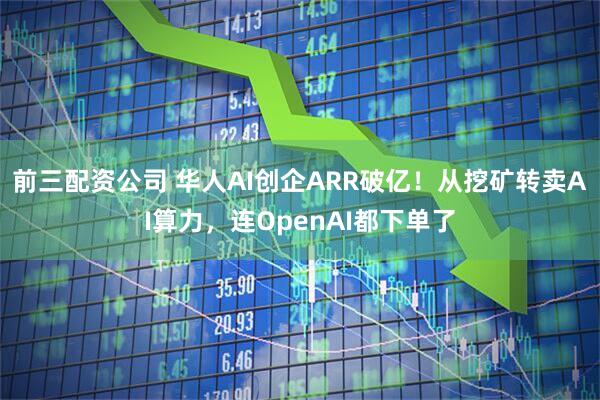 前三配资公司 华人AI创企ARR破亿！从挖矿转卖AI算力，连OpenAI都下单了