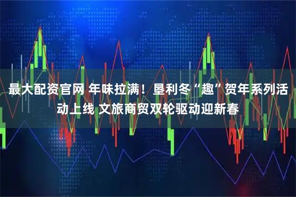 最大配资官网 年味拉满！垦利冬“趣”贺年系列活动上线 文旅商贸双轮驱动迎新春