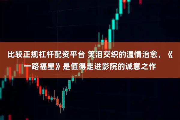 比较正规杠杆配资平台 笑泪交织的温情治愈，《一路福星》是值得走进影院的诚意之作
