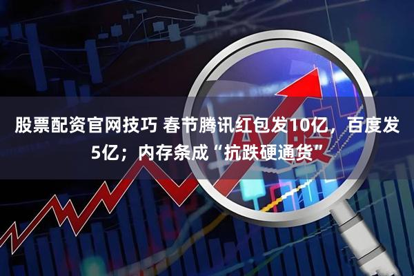 股票配资官网技巧 春节腾讯红包发10亿，百度发5亿；内存条成“抗跌硬通货”