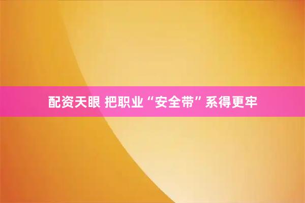 配资天眼 把职业“安全带”系得更牢