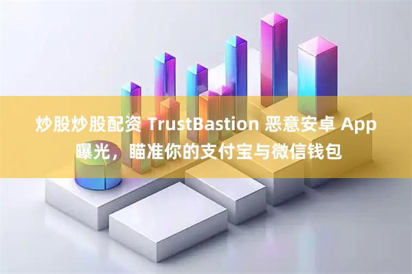 炒股炒股配资 TrustBastion 恶意安卓 App 曝光，瞄准你的支付宝与微信钱包