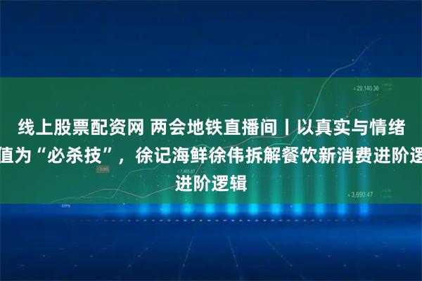 线上股票配资网 两会地铁直播间丨以真实与情绪价值为“必杀技”，徐记海鲜徐伟拆解餐饮新消费进阶逻辑