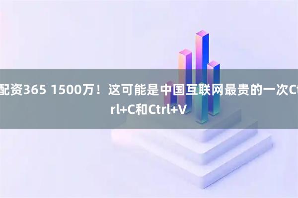 配资365 1500万！这可能是中国互联网最贵的一次Ctrl+C和Ctrl+V