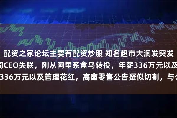 配资之家论坛主要有配资炒股 知名超市大润发突发，上任仅2个月的母公司CEO失联，刚从阿里系盒马转投，年薪336万元以及管理花红，高鑫零售公告疑似切割，与公司业务无关！