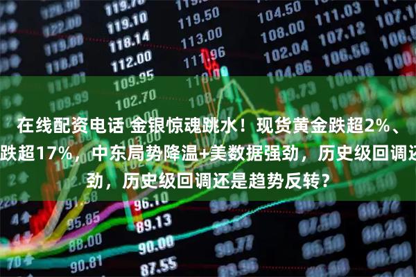 在线配资电话 金银惊魂跳水！现货黄金跌超2%、现货白银一度跌超17%，中东局势降温+美数据强劲，历史级回调还是趋势反转？