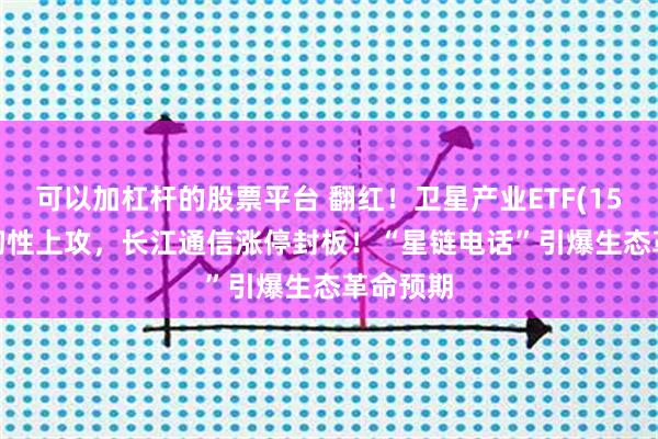 可以加杠杆的股票平台 翻红！卫星产业ETF(159218)韧性上攻，长江通信涨停封板！“星链电话”引爆生态革命预期