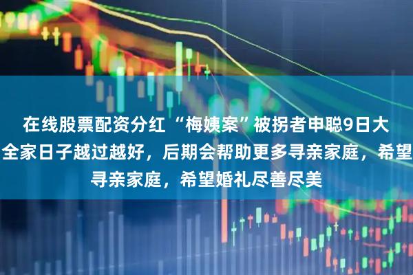 在线股票配资分红 “梅姨案”被拐者申聪9日大婚，当事人：全家日子越过越好，后期会帮助更多寻亲家庭，希望婚礼尽善尽美