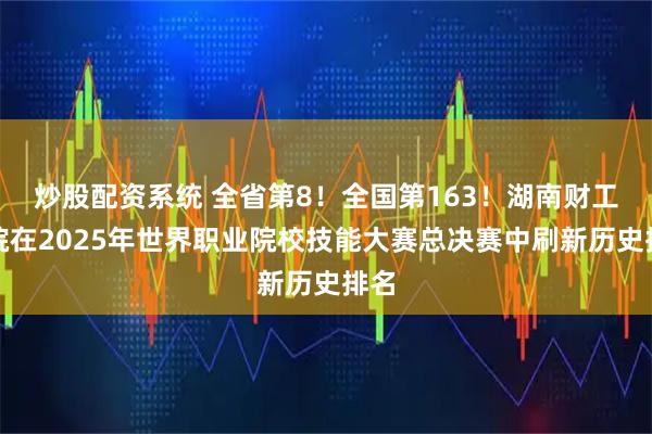 炒股配资系统 全省第8！全国第163！湖南财工职院在2025年世界职业院校技能大赛总决赛中刷新历史排名