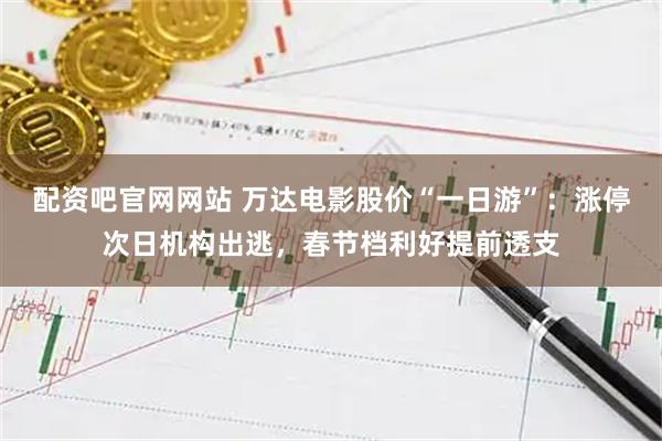 配资吧官网网站 万达电影股价“一日游”：涨停次日机构出逃，春节档利好提前透支