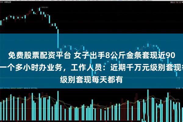免费股票配资平台 女子出手8公斤金条套现近900万，花一个多小时办业务，工作人员：近期千万元级别套现每天都有