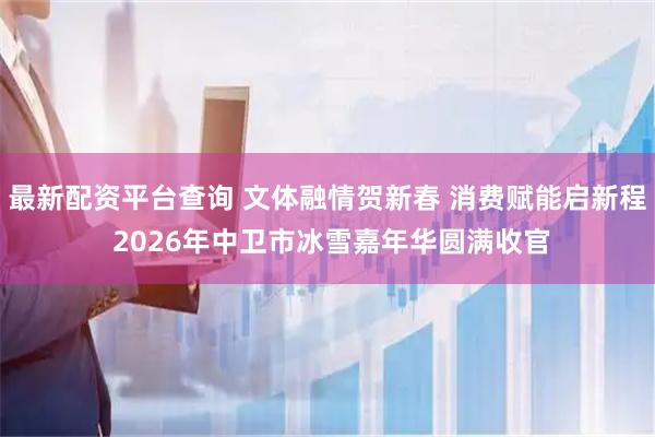 最新配资平台查询 文体融情贺新春 消费赋能启新程 2026年中卫市冰雪嘉年华圆满收官