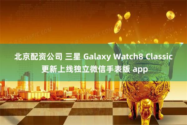 北京配资公司 三星 Galaxy Watch8 Classic 更新上线独立微信手表版 app