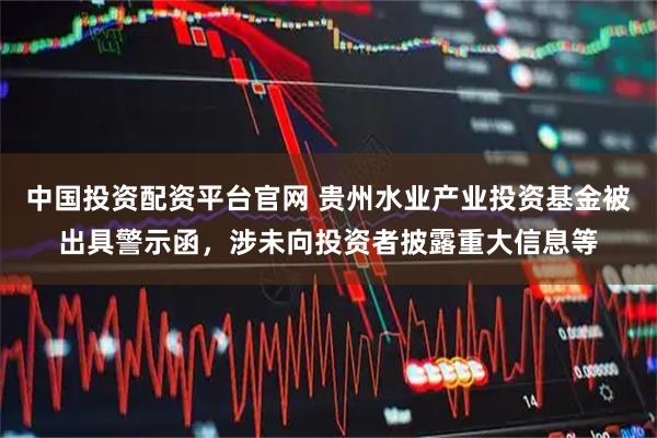 中国投资配资平台官网 贵州水业产业投资基金被出具警示函，涉未向投资者披露重大信息等
