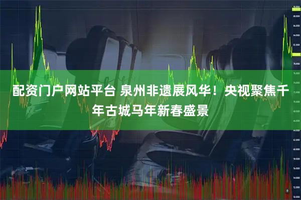配资门户网站平台 泉州非遗展风华！央视聚焦千年古城马年新春盛景