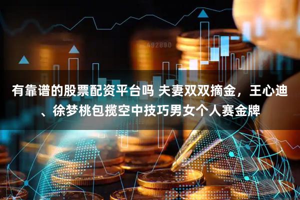 有靠谱的股票配资平台吗 夫妻双双摘金，王心迪、徐梦桃包揽空中技巧男女个人赛金牌