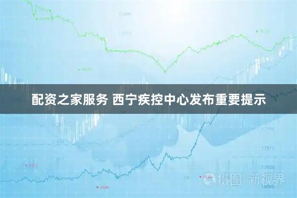 配资之家服务 西宁疾控中心发布重要提示