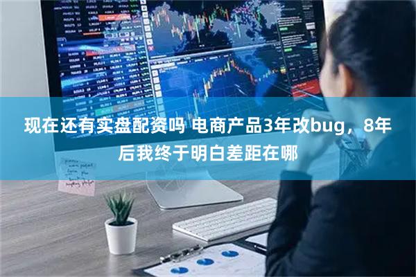 现在还有实盘配资吗 电商产品3年改bug，8年后我终于明白差距在哪