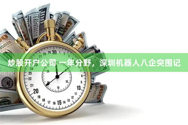 炒股开户公司 一年分野，深圳机器人八企突围记