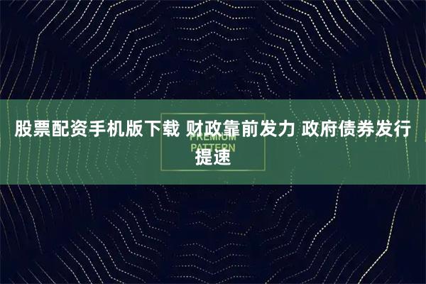 股票配资手机版下载 财政靠前发力 政府债券发行提速