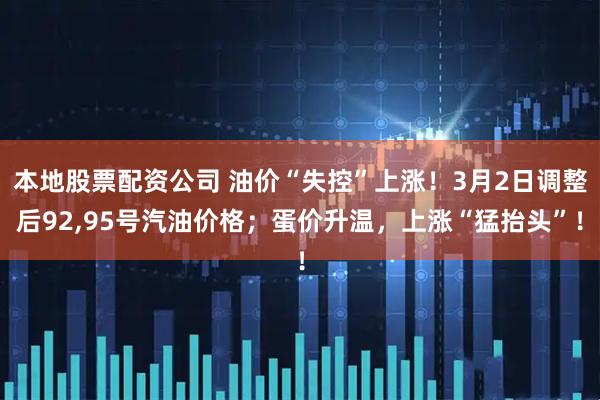 本地股票配资公司 油价“失控”上涨！3月2日调整后92,95号汽油价格；蛋价升温，上涨“猛抬头”！