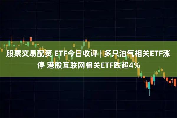 股票交易配资 ETF今日收评 | 多只油气相关ETF涨停 港股互联网相关ETF跌超4%
