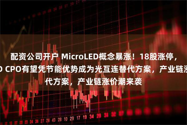 配资公司开户 MicroLED概念暴涨！18股涨停，Micro LED CPO有望凭节能优势成为光互连替代方案，产业链涨价潮来袭