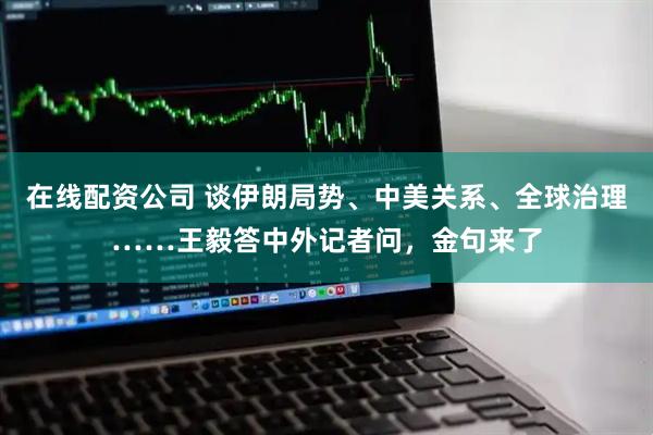 在线配资公司 谈伊朗局势、中美关系、全球治理……王毅答中外记者问，金句来了