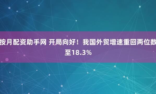 按月配资助手网 开局向好！我国外贸增速重回两位数至18.3%