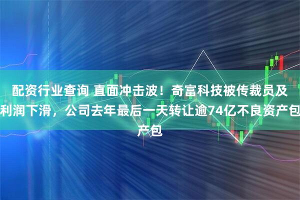 配资行业查询 直面冲击波！奇富科技被传裁员及利润下滑，公司去年最后一天转让逾74亿不良资产包