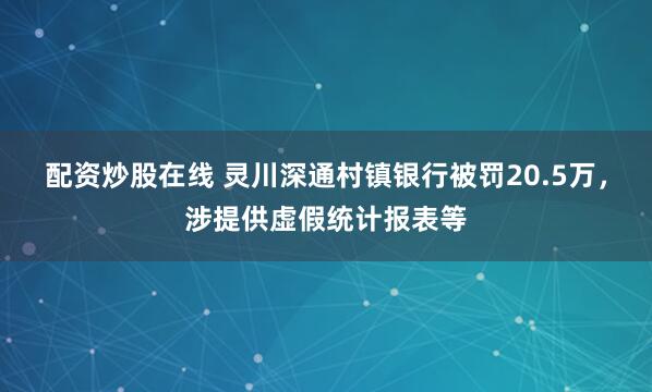 配资炒股在线 灵川深通村镇银行被罚20.5万，涉提供虚假统计报表等