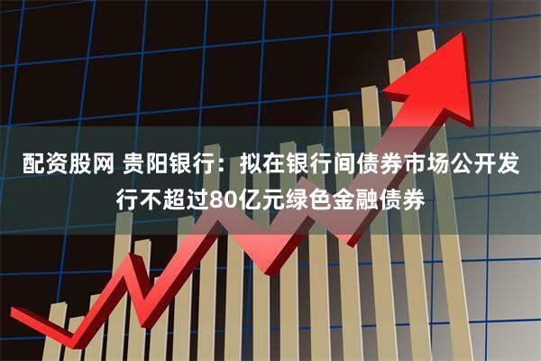 配资股网 贵阳银行：拟在银行间债券市场公开发行不超过80亿元绿色金融债券