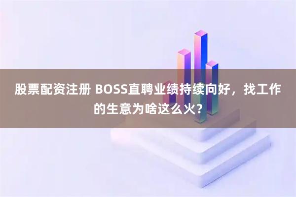 股票配资注册 BOSS直聘业绩持续向好,找工作的生意为啥这么火?