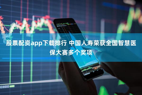 股票配资app下载排行 中国人寿荣获全国智慧医保大赛多个奖项