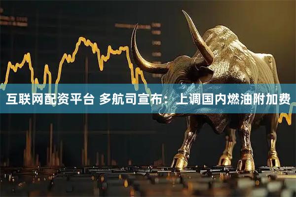 互联网配资平台 多航司宣布：上调国内燃油附加费
