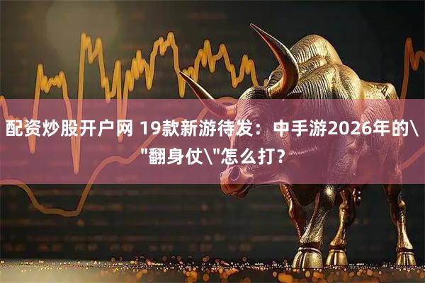配资炒股开户网 19款新游待发:中手游2026年的