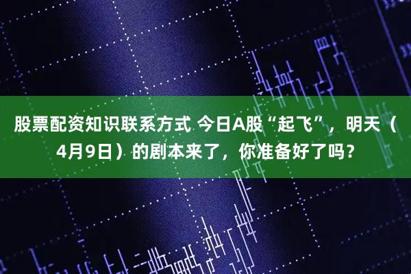 股票配资知识联系方式 今日A股“起飞”，明天（4月9日）的剧本来了，你准备好了吗？