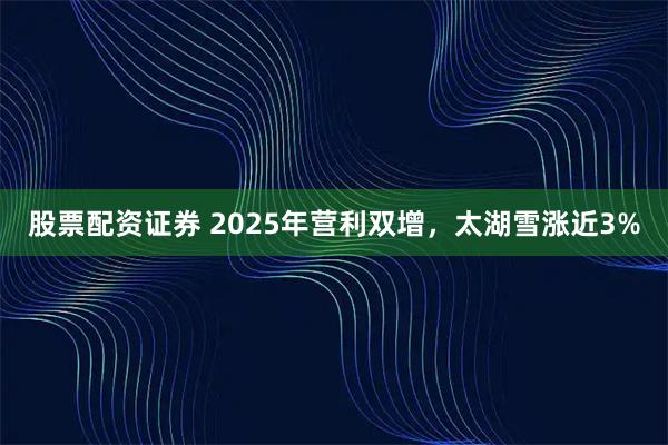 股票配资证券 2025年营利双增，太湖雪涨近3%