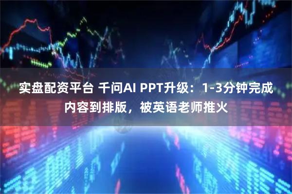 实盘配资平台 千问AI PPT升级：1-3分钟完成内容到排版，被英语老师推火